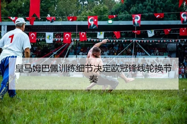 皇马姆巴佩训练细节决定欧冠锋线轮换节奏