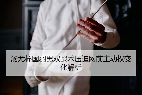 汤尤杯国羽男双战术压迫网前主动权变化解析